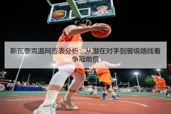斯瓦泰克温网签表分析：从潜在对手到晋级路线看争冠前景
