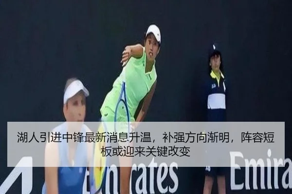 湖人引进中锋最新消息升温，补强方向渐明，阵容短板或迎来关键改变
